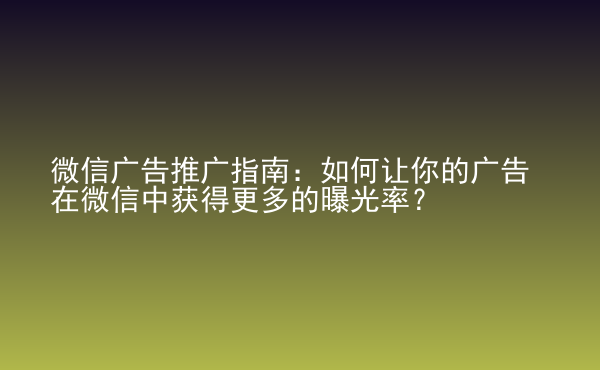  微信廣告推廣指南：如何讓你的廣告在微信中獲得更多的曝光率？