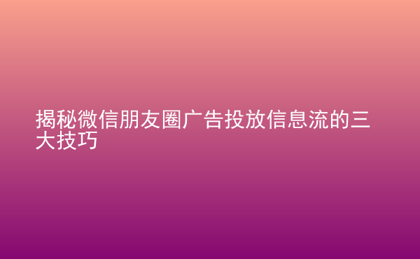  揭秘微信朋友圈廣告投放信息流的三大技巧