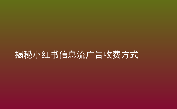  揭秘小紅書信息流廣告收費(fèi)方式
