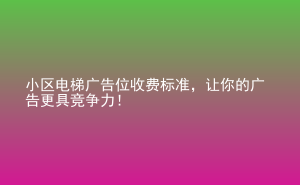  小區(qū)電梯廣告位收費(fèi)標(biāo)準(zhǔn)，讓你的廣告更具競(jìng)爭(zhēng)力！