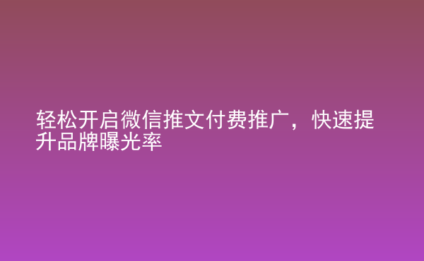  輕松開啟微信推文付費推廣，快速提升品牌曝光率