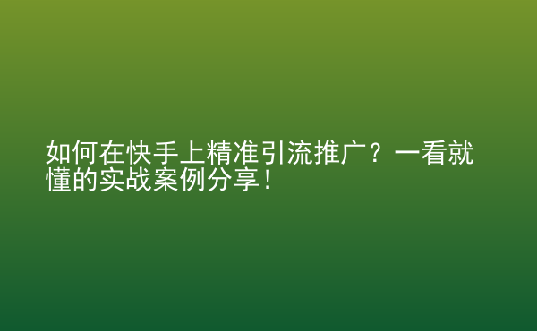  如何在快手上精準(zhǔn)引流推廣？一看就懂的實(shí)戰(zhàn)案例分享！