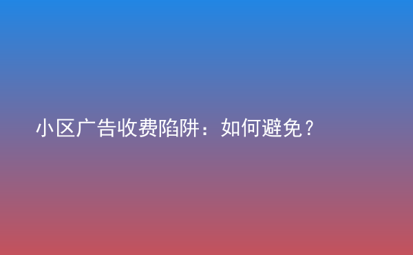  小區(qū)廣告收費陷阱：如何避免？
