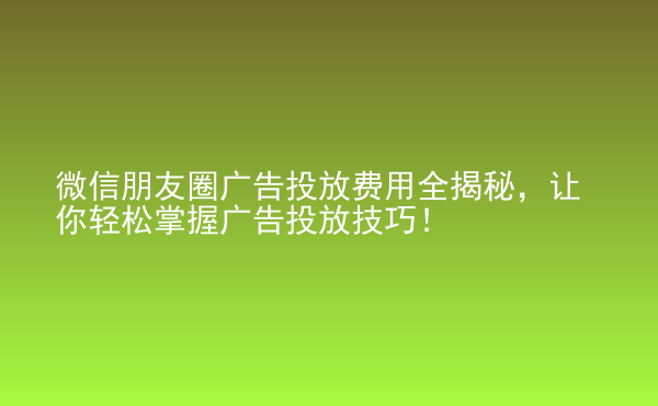  微信朋友圈廣告投放費(fèi)用全揭秘，讓你輕松掌握廣告投放技巧！