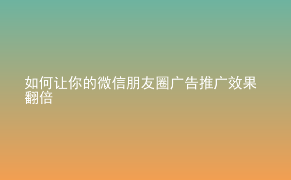  如何讓你的微信朋友圈廣告推廣效果翻倍