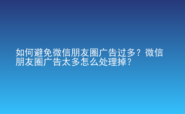  如何避免微信朋友圈廣告過(guò)多？微信朋友圈廣告太多怎么處理掉？