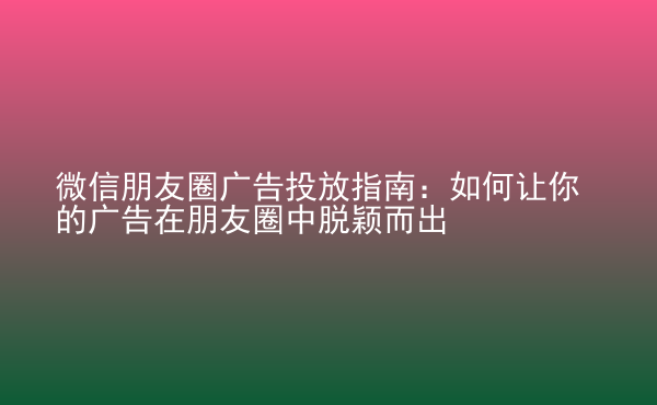  微信朋友圈廣告投放指南：如何讓你的廣告在朋友圈中脫穎而出