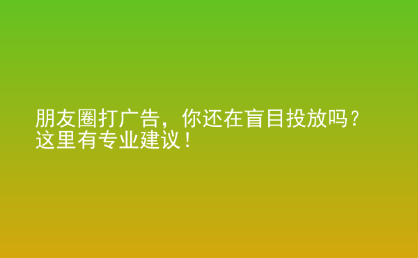  朋友圈打廣告，你還在盲目投放嗎？這里有專業(yè)建議！