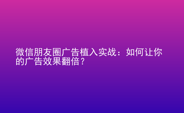  微信朋友圈廣告植入實戰(zhàn)：如何讓你的廣告效果翻倍？
