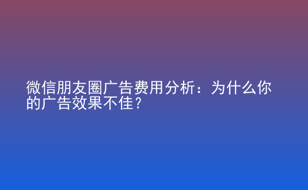  微信朋友圈廣告費(fèi)用分析：為什么你的廣告效果不佳？