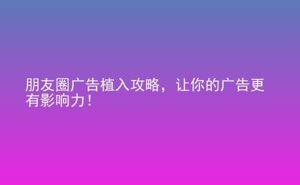  朋友圈廣告植入攻略，讓你的廣告更有影響力！