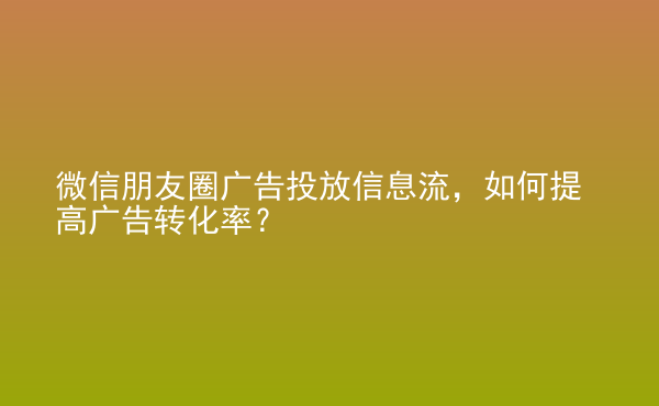  微信朋友圈廣告投放信息流，如何提高廣告轉(zhuǎn)化率？
