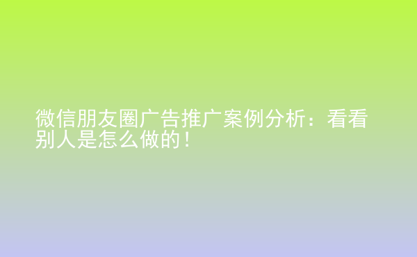  微信朋友圈廣告推廣案例分析：看看別人是怎么做的！