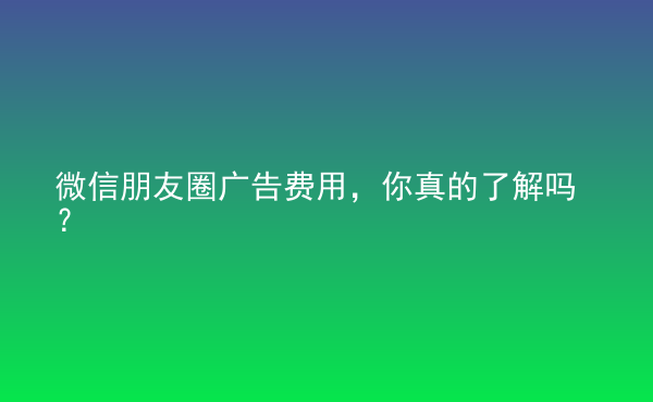  微信朋友圈廣告費(fèi)用，你真的了解嗎？