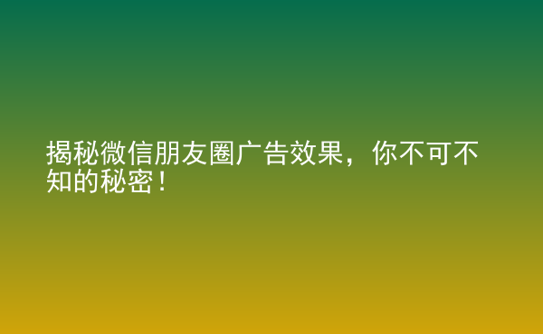  揭秘微信朋友圈廣告效果，你不可不知的秘密！