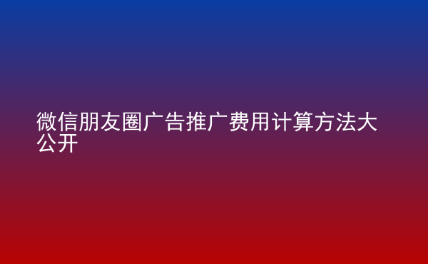  微信朋友圈廣告推廣費(fèi)用計算方法大公開