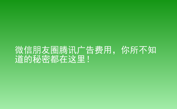  微信朋友圈騰訊廣告費用，你所不知道的秘密都在這里！