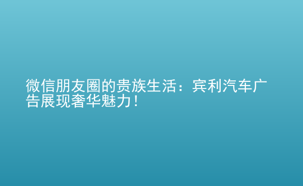  微信朋友圈的貴族生活：賓利汽車廣告展現(xiàn)奢華魅力！