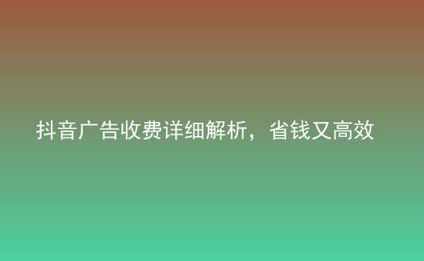  抖音廣告收費詳細解析，省錢又高效