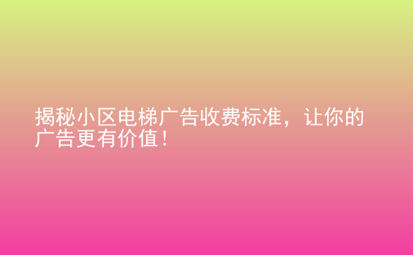  揭秘小區(qū)電梯廣告收費(fèi)標(biāo)準(zhǔn)，讓你的廣告更有價(jià)值！