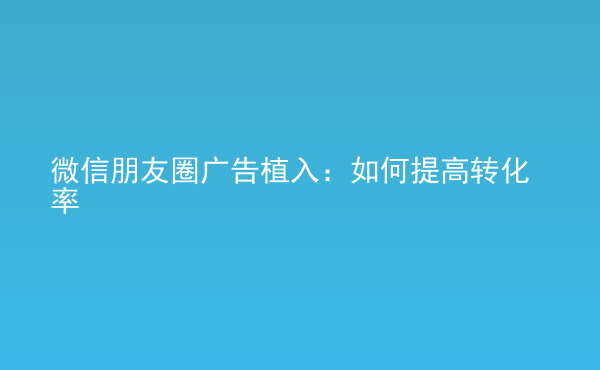  微信朋友圈廣告植入：如何提高轉化率