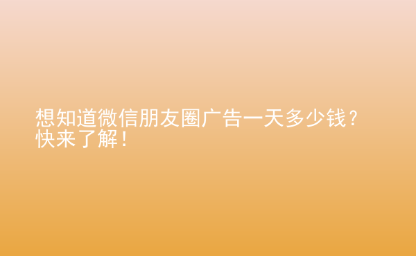  想知道微信朋友圈廣告一天多少錢(qián)？快來(lái)了解！