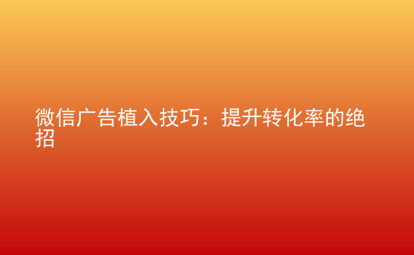  微信廣告植入技巧：提升轉化率的絕招