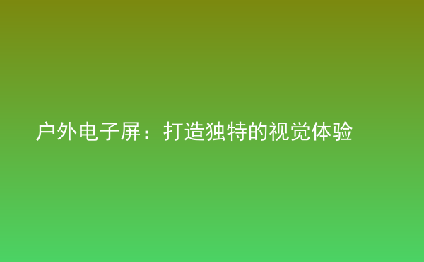  戶外電子屏：打造獨(dú)特的視覺(jué)體驗(yàn)