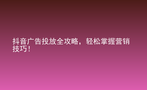  抖音廣告投放全攻略，輕松掌握營銷技巧！