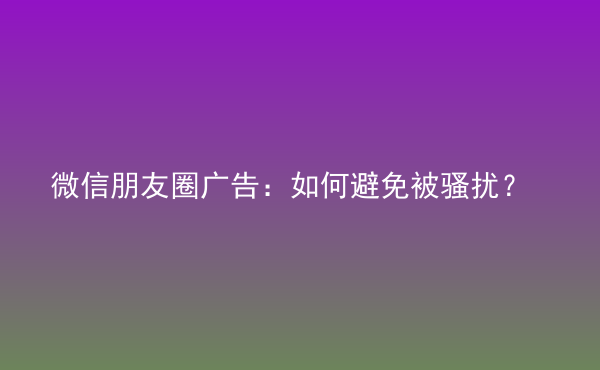  微信朋友圈廣告：如何避免被騷擾？
