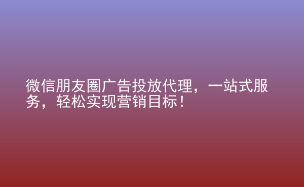  微信朋友圈廣告投放代理，一站式服務(wù)，輕松實(shí)現(xiàn)營銷目標(biāo)！