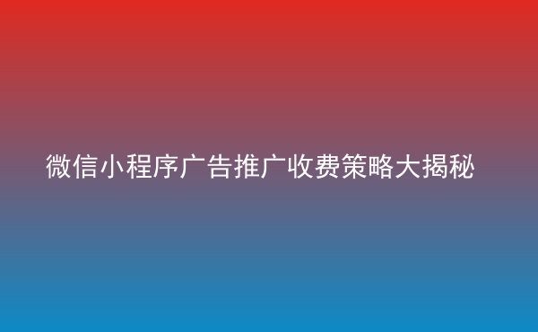  微信小程序廣告推廣收費(fèi)策略大揭秘