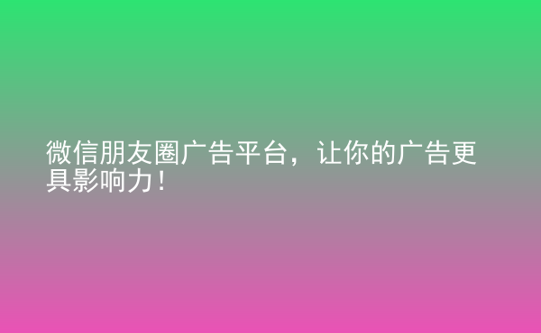  微信朋友圈廣告平臺(tái)，讓你的廣告更具影響力！