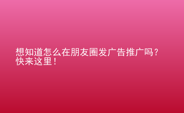  想知道怎么在朋友圈發(fā)廣告推廣嗎？快來(lái)這里！