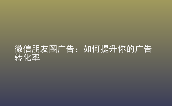  微信朋友圈廣告：如何提升你的廣告轉(zhuǎn)化率
