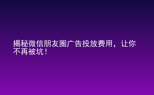  揭秘微信朋友圈廣告投放費(fèi)用，讓你不再被坑！