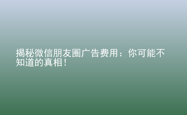  揭秘微信朋友圈廣告費(fèi)用：你可能不知道的真相！