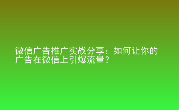  微信廣告推廣實(shí)戰(zhàn)分享：如何讓你的廣告在微信上引爆流量？
