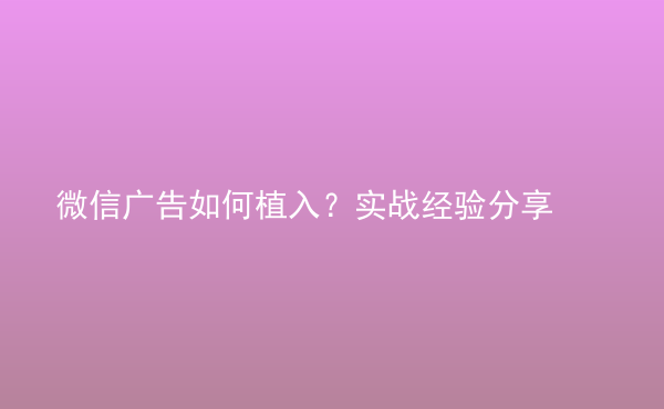  微信廣告如何植入？實戰(zhàn)經(jīng)驗分享