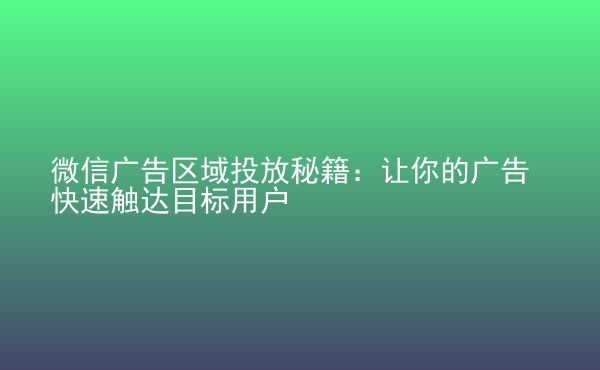  微信廣告區(qū)域投放秘籍：讓你的廣告快速觸達(dá)目標(biāo)用戶(hù)