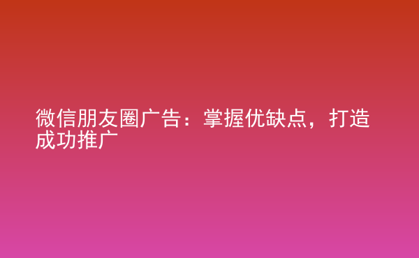  微信朋友圈廣告：掌握優(yōu)缺點(diǎn)，打造成功推廣