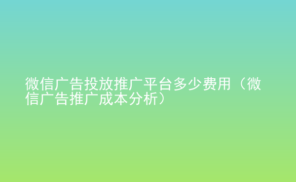  微信廣告投放推廣平臺(tái)多少費(fèi)用（微信廣告推廣成本分析）