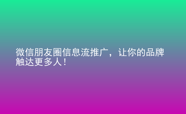  微信朋友圈信息流推廣，讓你的品牌觸達(dá)更多人！