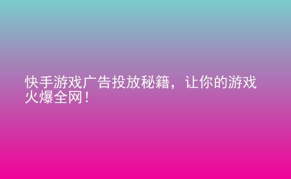  快手游戲廣告投放秘籍，讓你的游戲火爆全網(wǎng)！