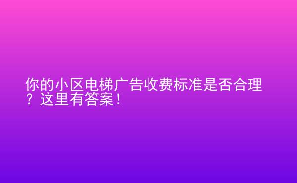  你的小區(qū)電梯廣告收費(fèi)標(biāo)準(zhǔn)是否合理？這里有答案！