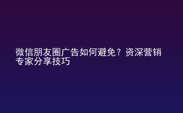  微信朋友圈廣告如何避免？資深營(yíng)銷(xiāo)專(zhuān)家分享技巧
