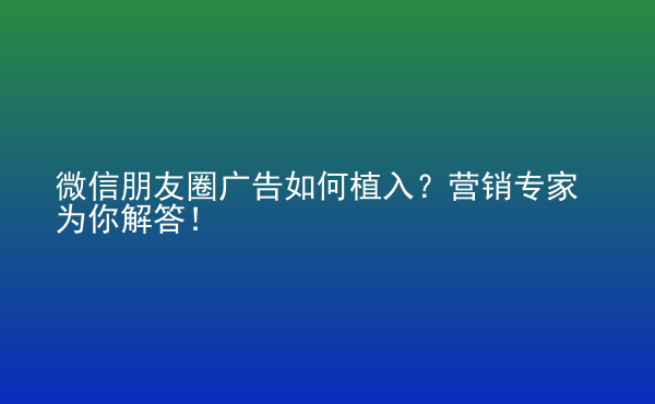  微信朋友圈廣告如何植入？營銷專家為你解答！