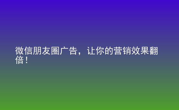  微信朋友圈廣告，讓你的營(yíng)銷效果翻倍！