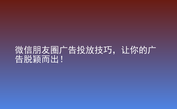  微信朋友圈廣告投放技巧，讓你的廣告脫穎而出！