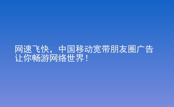  網(wǎng)速飛快，中國移動寬帶朋友圈廣告讓你暢游網(wǎng)絡(luò)世界！